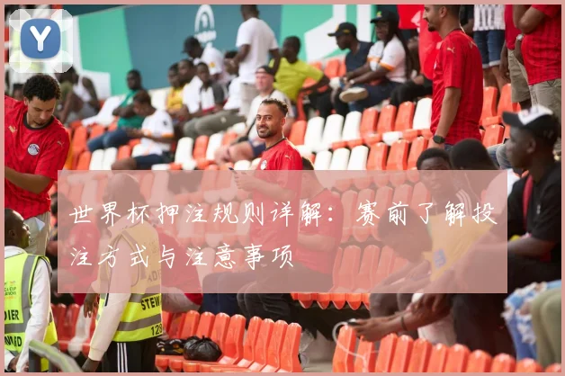 世界杯押注规则详解:赛前了解投注方式与注意事项