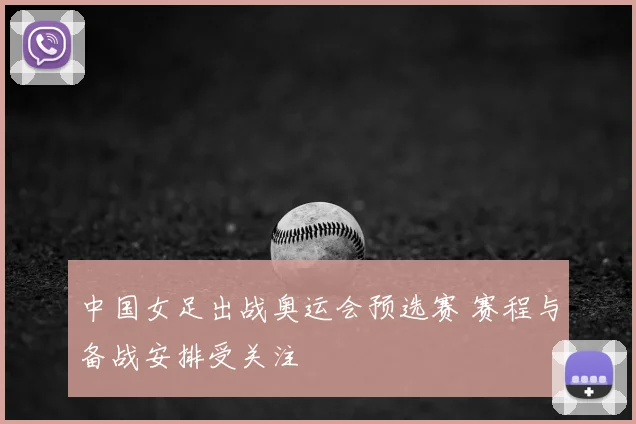 中国女足出战奥运会预选赛 赛程与备战安排受关注
