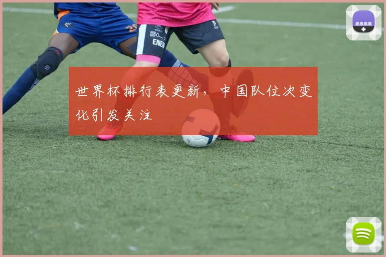 世界杯排行表更新，中国队位次变化引发关注