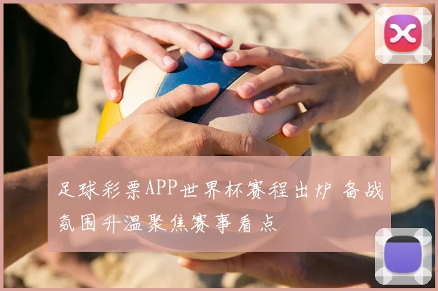 足球彩票APP世界杯赛程出炉 备战氛围升温聚焦赛事看点