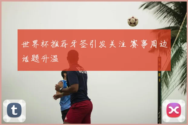 世界杯推荐牙签引发关注 赛事周边话题升温