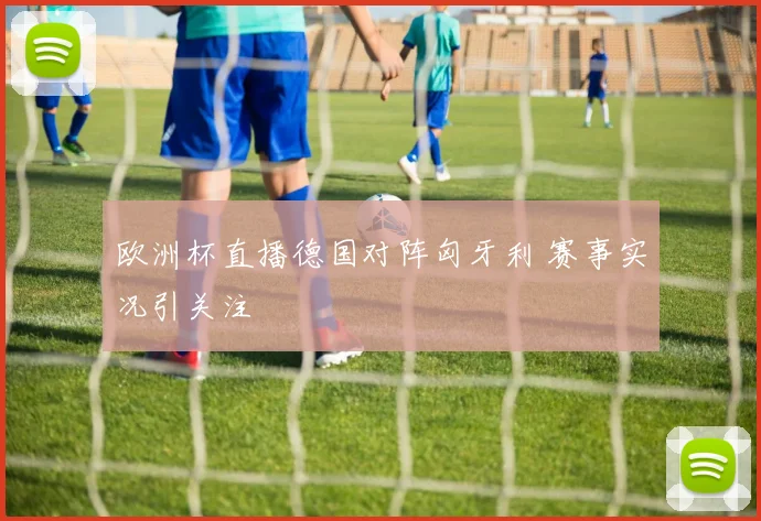 欧洲杯直播德国对阵匈牙利 赛事实况引关注