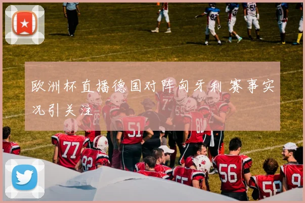 欧洲杯直播德国对阵匈牙利 赛事实况引关注