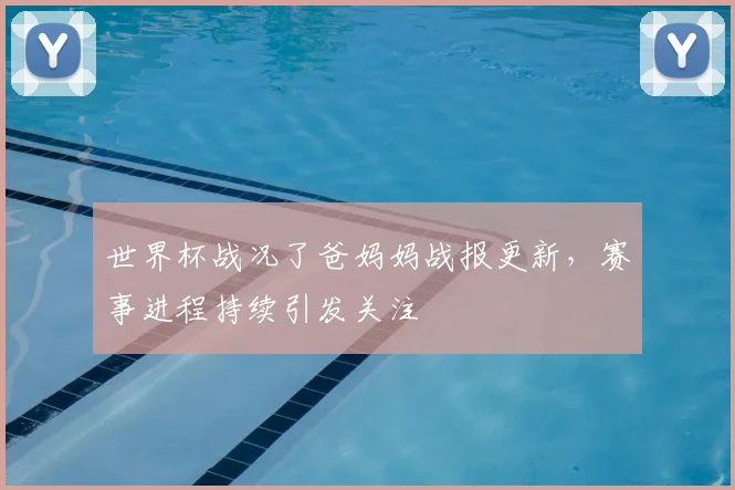 世界杯战况了爸妈妈战报更新,赛事进程持续引发关注