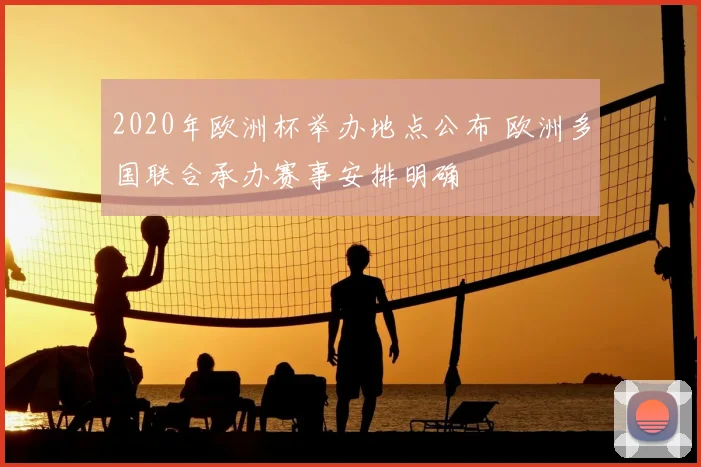 2020年欧洲杯举办地点公布 欧洲多国联合承办赛事安排明确