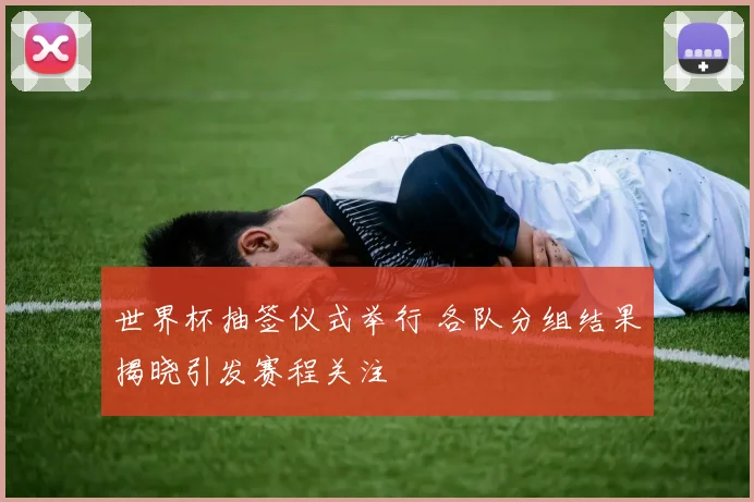 世界杯抽签仪式举行 各队分组结果揭晓引发赛程关注