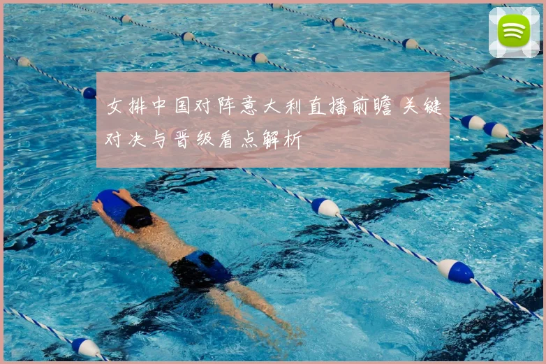 女排中国对阵意大利直播前瞻 关键对决与晋级看点解析