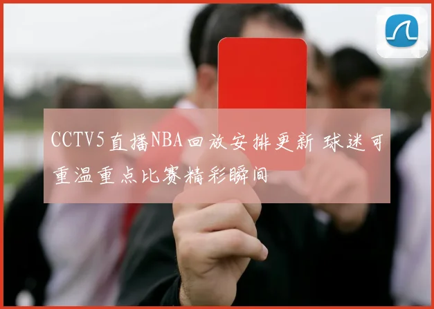 CCTV5直播NBA回放安排更新 球迷可重温重点比赛精彩瞬间