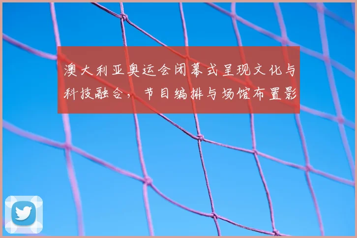 澳大利亚奥运会闭幕式呈现文化与科技融合，节目编排与场馆布置影响后续筹备