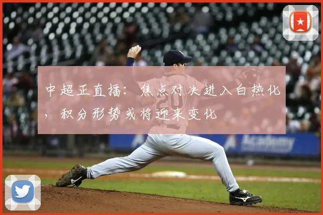 中超正直播：焦点对决进入白热化，积分形势或将迎来变化