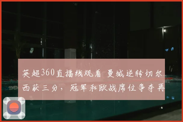 英超360直播线观看 曼城逆转切尔西获三分，冠军和欧战席位争夺再起新波澜