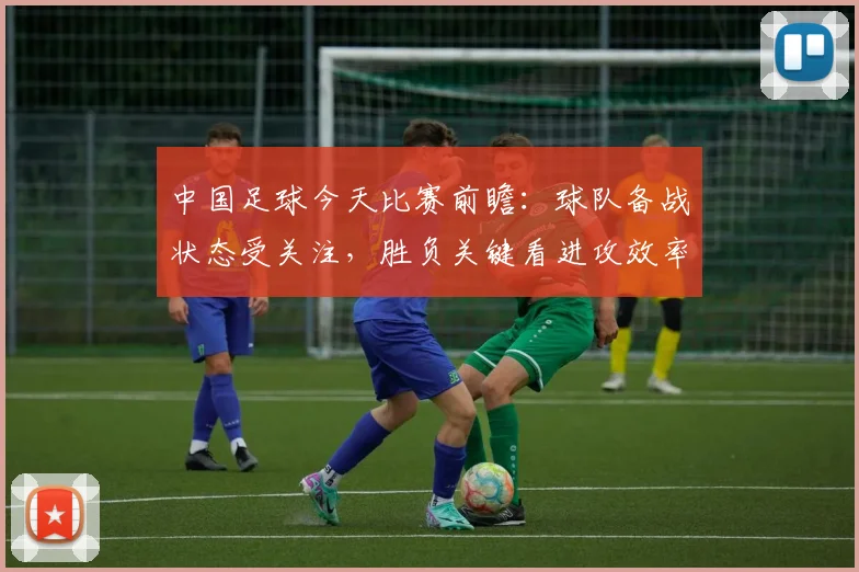 中国足球今天比赛前瞻：球队备战状态受关注，胜负关键看进攻效率