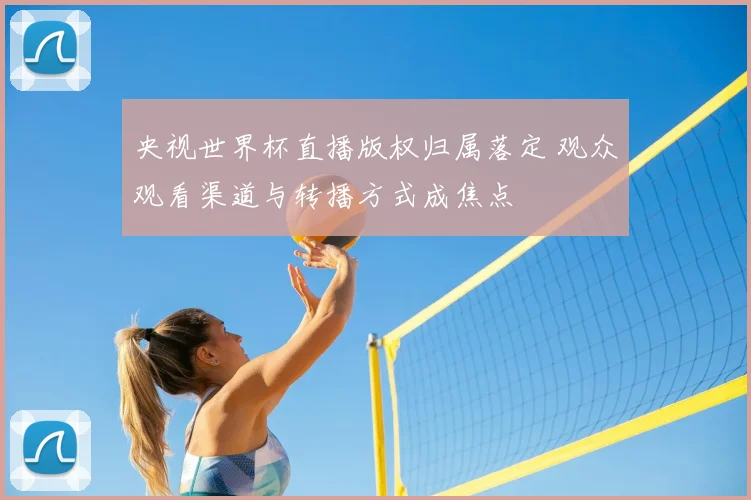 央视世界杯直播版权归属落定 观众观看渠道与转播方式成焦点