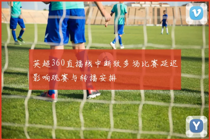 英超360直播线中断致多场比赛延迟影响观赛与转播安排
