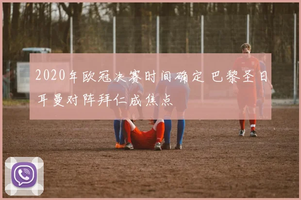 2020年欧冠决赛时间确定 巴黎圣日耳曼对阵拜仁成焦点