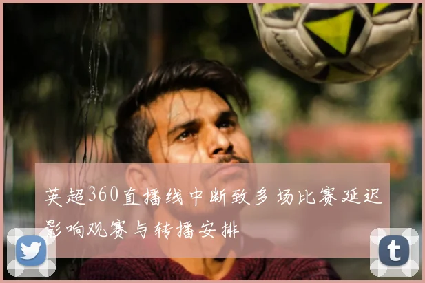 英超360直播线中断致多场比赛延迟影响观赛与转播安排