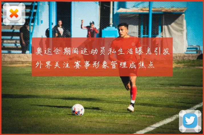 奥运会期间运动员私生活曝光引发外界关注 赛事形象管理成焦点