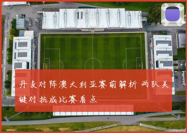 丹麦对阵澳大利亚赛前解析 两队关键对抗成比赛看点