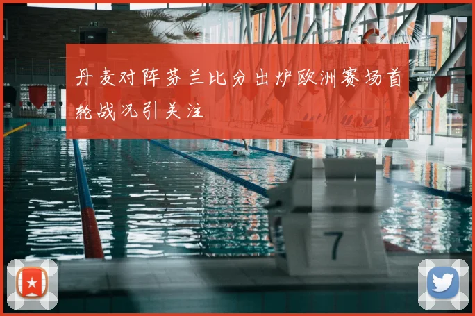 丹麦对阵芬兰比分出炉欧洲赛场首轮战况引关注