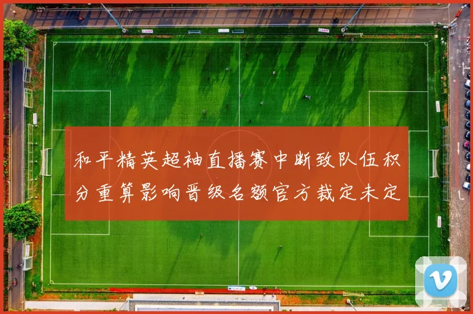 和平精英超袖直播赛中断致队伍积分重算影响晋级名额官方裁定未定