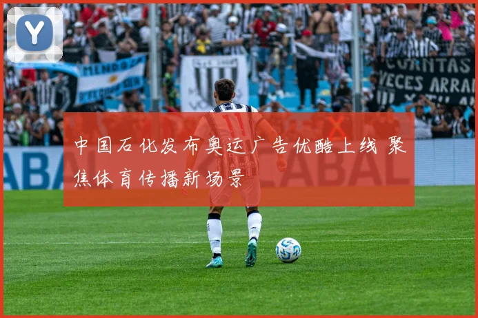 中国石化发布奥运广告优酷上线 聚焦体育传播新场景