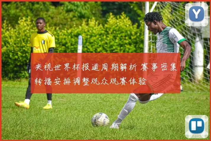 央视世界杯报道周期解析 赛事密集转播安排调整观众观赛体验