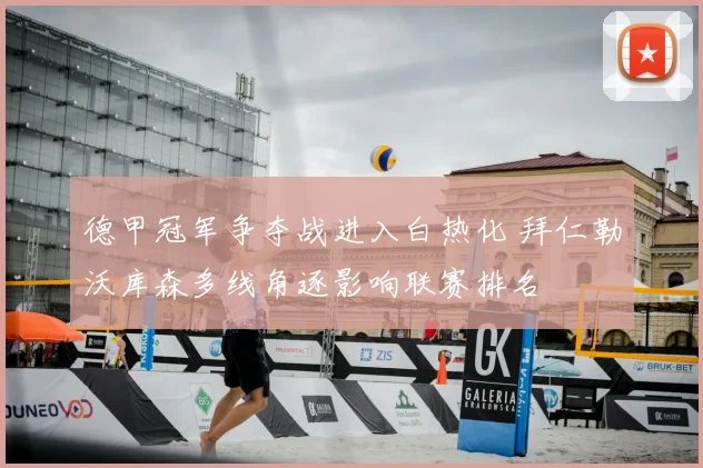 德甲冠军争夺战进入白热化 拜仁勒沃库森多线角逐影响联赛排名