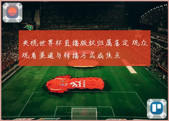 央视世界杯直播版权归属落定 观众观看渠道与转播方式成焦点