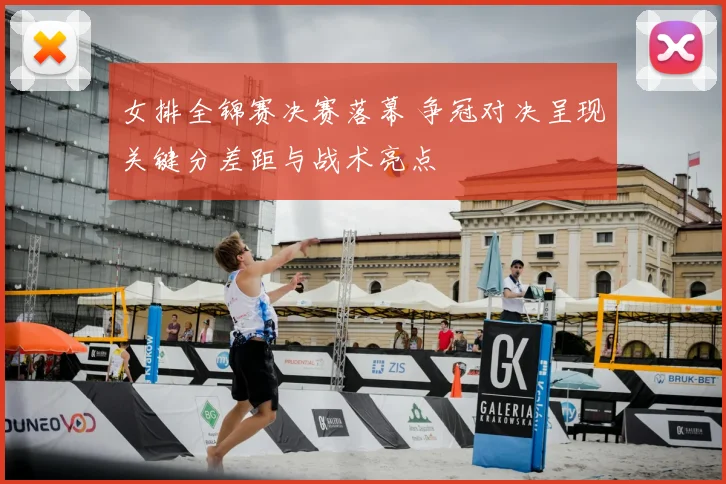 女排全锦赛决赛落幕 争冠对决呈现关键分差距与战术亮点