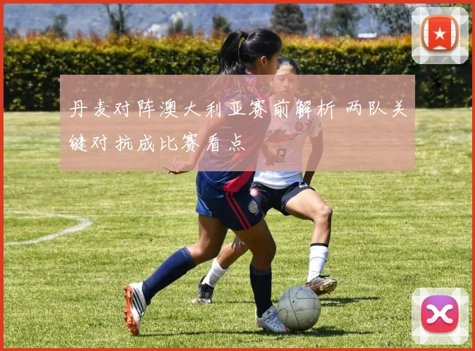 丹麦对阵澳大利亚赛前解析 两队关键对抗成比赛看点