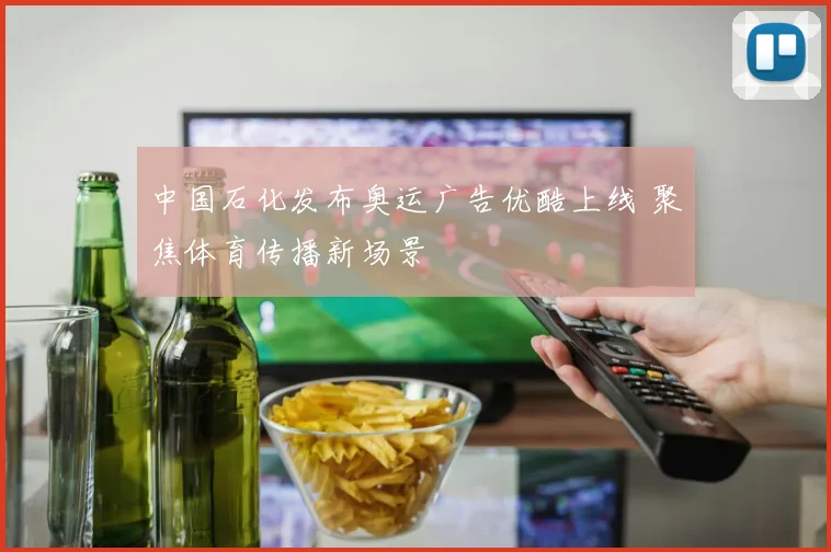 中国石化发布奥运广告优酷上线 聚焦体育传播新场景