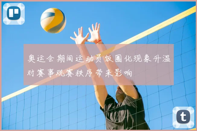 奥运会期间运动员饭圈化现象升温对赛事观赛秩序带来影响