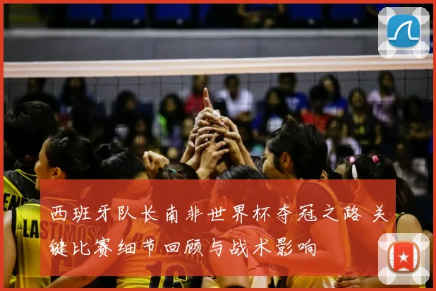 西班牙队长南非世界杯夺冠之路 关键比赛细节回顾与战术影响