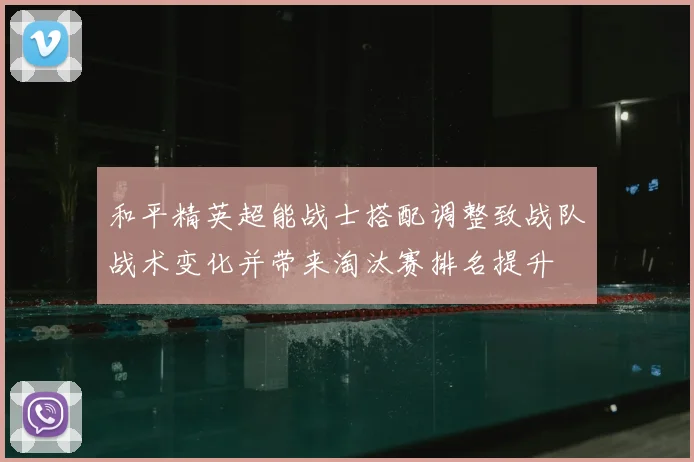 和平精英超能战士搭配调整致战队战术变化并带来淘汰赛排名提升