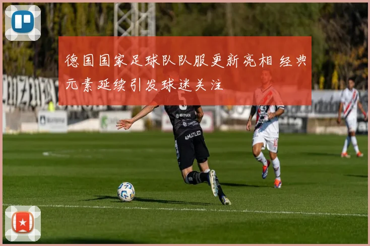 德国国家足球队队服更新亮相 经典元素延续引发球迷关注