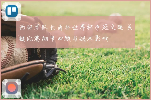 西班牙队长南非世界杯夺冠之路 关键比赛细节回顾与战术影响