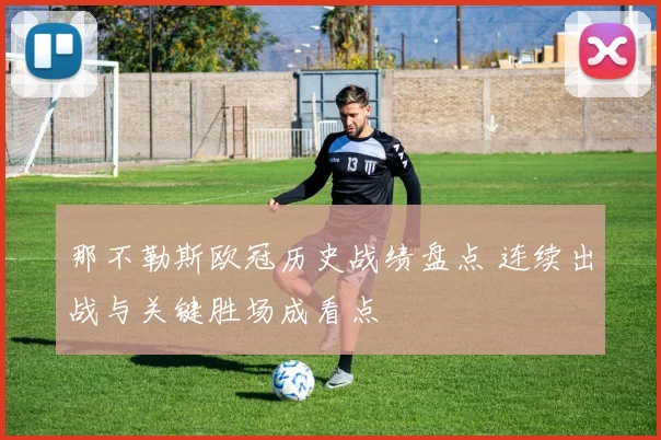 那不勒斯欧冠历史战绩盘点 连续出战与关键胜场成看点