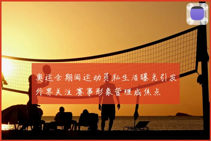 奥运会期间运动员私生活曝光引发外界关注 赛事形象管理成焦点