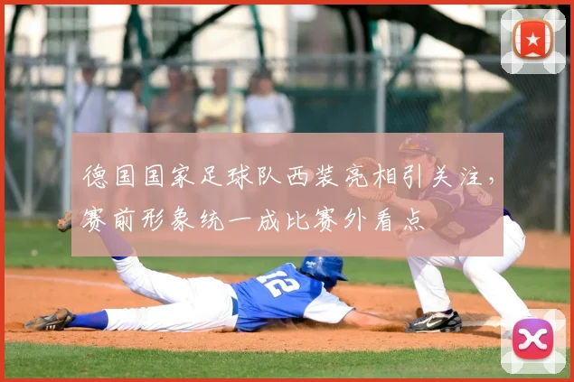 德国国家足球队西装亮相引关注,赛前形象统一成比赛外看点